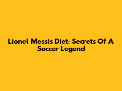 Lionel Messi's Diet: Secrets Of A Soccer Legend