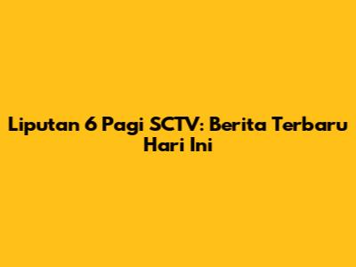 Liputan 6 Pagi SCTV: Berita Terbaru Hari Ini