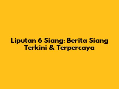 Liputan 6 Siang: Berita Siang Terkini & Terpercaya