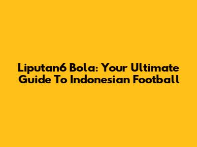 Liputan6 Bola: Your Ultimate Guide To Indonesian Football
