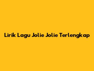 Lirik Lagu "Jolie Jolie" Terlengkap