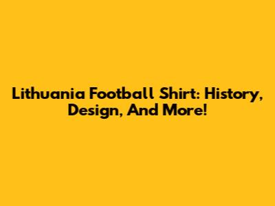 Lithuania Football Shirt: History, Design, And More!