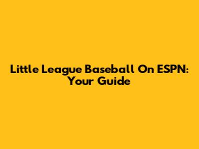 Little League Baseball On ESPN: Your Guide