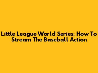 Little League World Series: How To Stream The Baseball Action