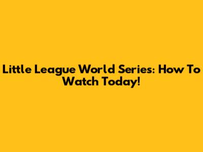 Little League World Series: How To Watch Today!