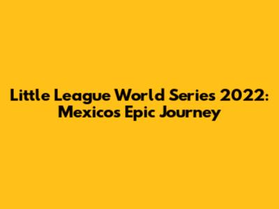 Little League World Series 2022: Mexico's Epic Journey