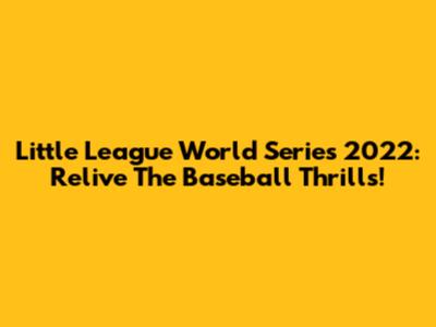 Little League World Series 2022: Relive The Baseball Thrills!