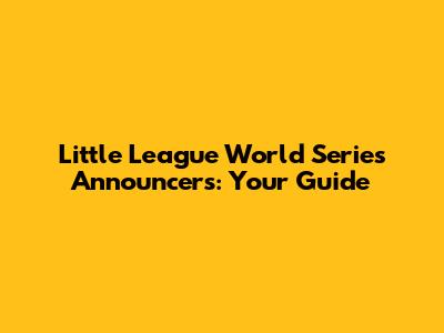 Little League World Series Announcers: Your Guide
