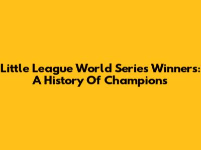 Little League World Series Winners: A History Of Champions