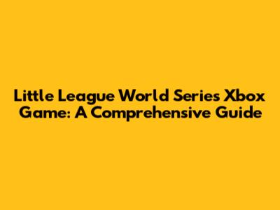 Little League World Series Xbox Game: A Comprehensive Guide