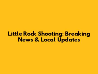 Little Rock Shooting: Breaking News & Local Updates