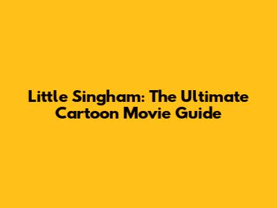 Little Singham: The Ultimate Cartoon Movie Guide
