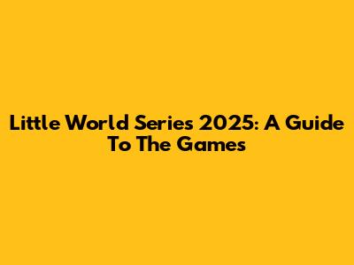 Little World Series 2025: A Guide To The Games