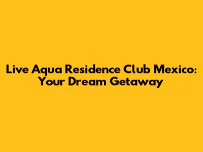 Live Aqua Residence Club Mexico: Your Dream Getaway