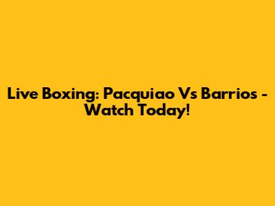 Live Boxing: Pacquiao Vs Barrios - Watch Today!
