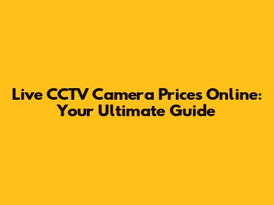 Live CCTV Camera Prices Online: Your Ultimate Guide