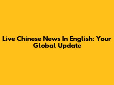 Live Chinese News In English: Your Global Update