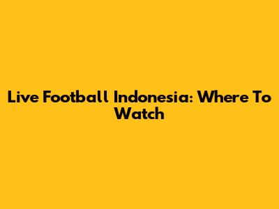 Live Football Indonesia: Where To Watch