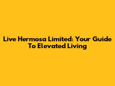 Live Hermosa Limited: Your Guide To Elevated Living