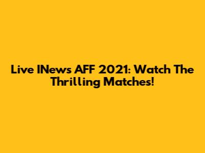 Live INews AFF 2021: Watch The Thrilling Matches!
