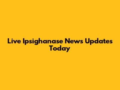 Live Ipsighanase News Updates Today