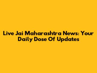 Live Jai Maharashtra News: Your Daily Dose Of Updates