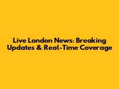 Live London News: Breaking Updates & Real-Time Coverage