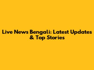 Live News Bengali: Latest Updates & Top Stories