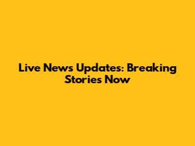 Live News Updates: Breaking Stories Now