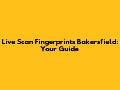 Live Scan Fingerprints Bakersfield: Your Guide