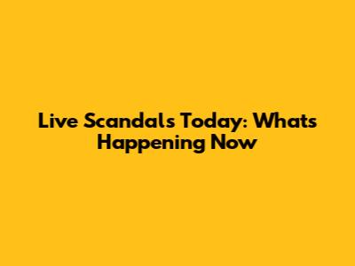 Live Scandals Today: What's Happening Now