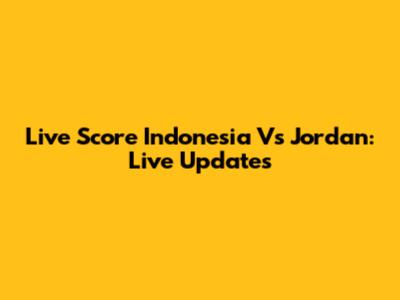 Live Score Indonesia Vs Jordan: Live Updates