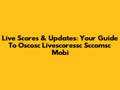Live Scores & Updates: Your Guide To Oscosc Livescoressc Sccomsc Mobi