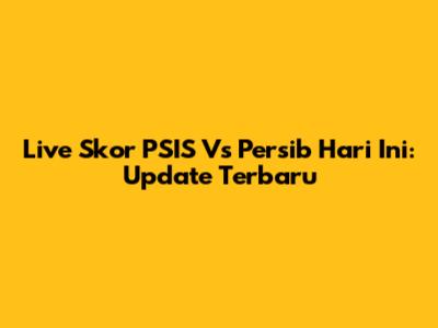 Live Skor PSIS Vs Persib Hari Ini: Update Terbaru