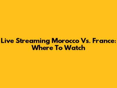 Live Streaming Morocco Vs. France: Where To Watch