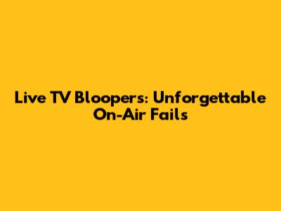 Live TV Bloopers: Unforgettable On-Air Fails