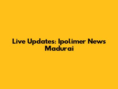 Live Updates: Ipolimer News Madurai