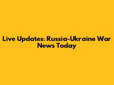 Live Updates: Russia-Ukraine War News Today
