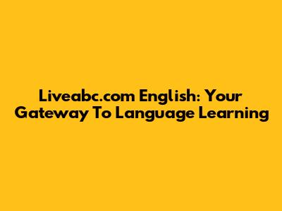 Liveabc.com English: Your Gateway To Language Learning