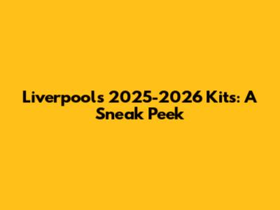 Liverpool's 2025-2026 Kits: A Sneak Peek