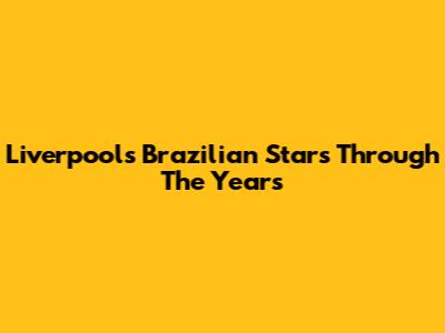 Liverpool's Brazilian Stars Through The Years