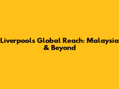 Liverpool's Global Reach: Malaysia & Beyond