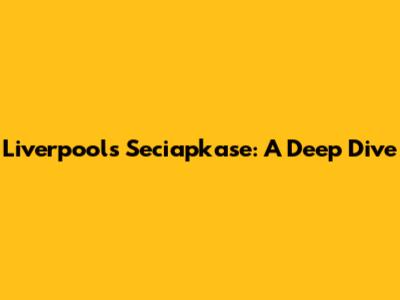 Liverpool's Seciapkase: A Deep Dive