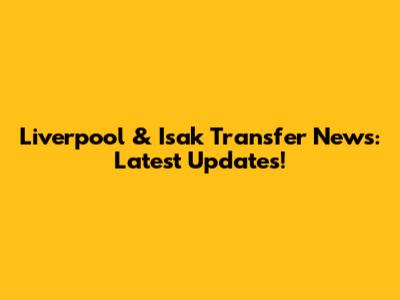 Liverpool & Isak Transfer News: Latest Updates!