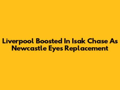 Liverpool Boosted In Isak Chase As Newcastle Eyes Replacement