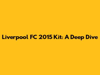 Liverpool FC 2015 Kit: A Deep Dive