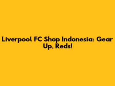 Liverpool FC Shop Indonesia: Gear Up, Reds!