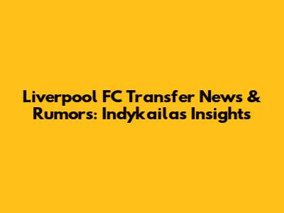 Liverpool FC Transfer News & Rumors: Indykaila's Insights