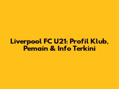 Liverpool FC U21: Profil Klub, Pemain & Info Terkini