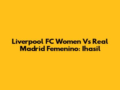 Liverpool FC Women Vs Real Madrid Femenino: Ihasil